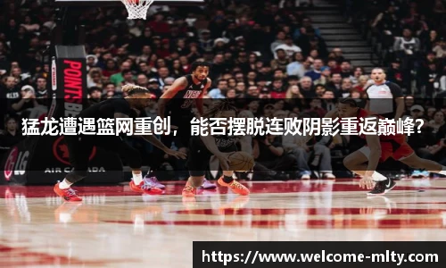 猛龙遭遇篮网重创，能否摆脱连败阴影重返巅峰？