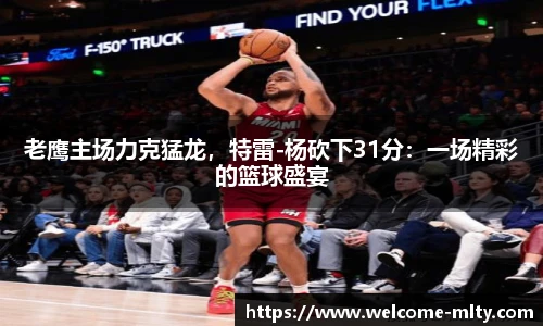老鹰主场力克猛龙，特雷-杨砍下31分：一场精彩的篮球盛宴