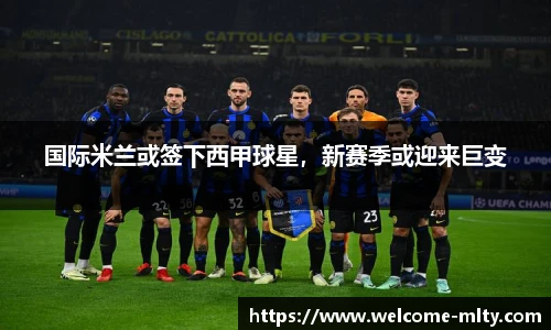 国际米兰或签下西甲球星,新赛季或迎来巨变