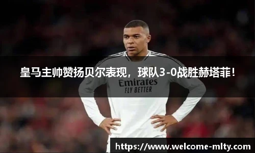 皇马主帅赞扬贝尔表现,球队3-0战胜赫塔菲!