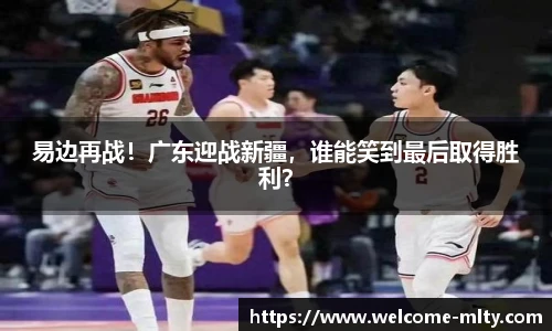 易边再战!广东迎战新疆,谁能笑到最后取得胜利?