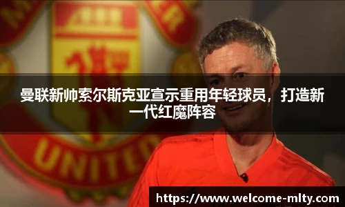曼联新帅索尔斯克亚宣示重用年轻球员,打造新一代红魔阵容