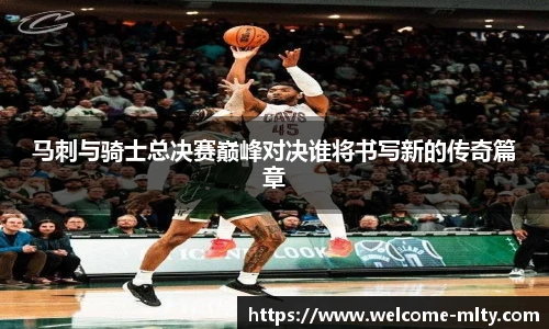 马刺与骑士总决赛巅峰对决谁将书写新的传奇篇章