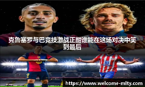 克鲁塞罗与巴竞技激战正酣谁能在这场对决中笑到最后