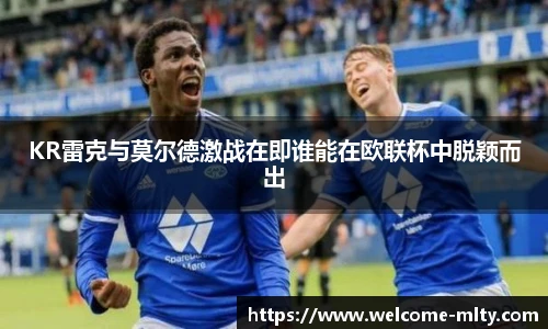 KR雷克与莫尔德激战在即谁能在欧联杯中脱颖而出
