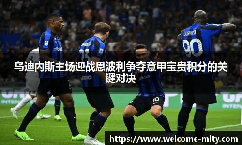 乌迪内斯主场迎战恩波利争夺意甲宝贵积分的关键对决