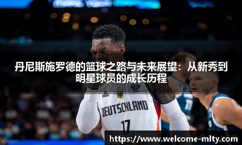 丹尼斯施罗德的篮球之路与未来展望:从新秀到明星球员的成长历程
