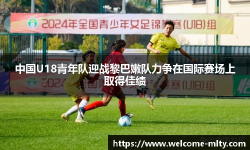 中国U18青年队迎战黎巴嫩队力争在国际赛场上取得佳绩