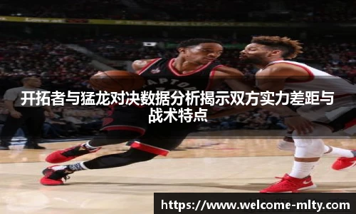 开拓者与猛龙对决数据分析揭示双方实力差距与战术特点